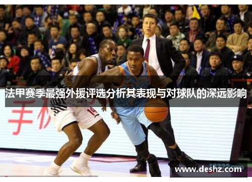 法甲赛季最强外援评选分析其表现与对球队的深远影响