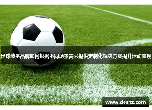 足球装备品牌如何根据不同场景需求提供定制化解决方案提升运动表现